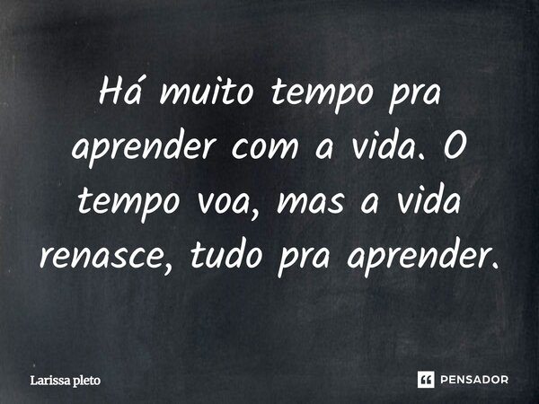 Há muito tempo pra aprender com a vida. O tempo voa, mas a vida renasce, tudo pra aprender.... Frase de Larissa pleto.