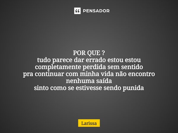 ⁠ POR QUE ? tudo parece dar errado estou estou completamente perdida sem sentido pra continuar com minha vida não encontro nenhuma saída sinto como se estivesse... Frase de larissa.