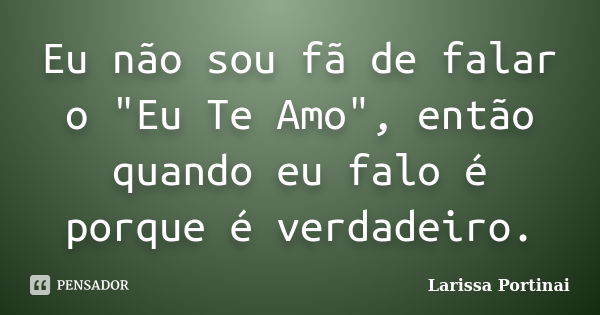 Eu não sou fã de falar o "Eu Te Amo", então quando eu falo é porque é verdadeiro.... Frase de Larissa Portinai.