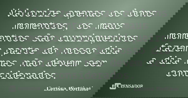 Valorize apenas os bons momentos, os maus momentos são curriqueiros fazem parte do nosso dia a dia mas não devem ser considerados.... Frase de Larissa Portinai.