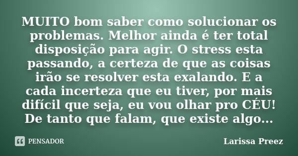 MUITO bom saber como solucionar os problemas. Melhor ainda é ter total disposição para agir. O stress esta passando, a certeza de que as coisas irão se resolver... Frase de Larissa Preez.