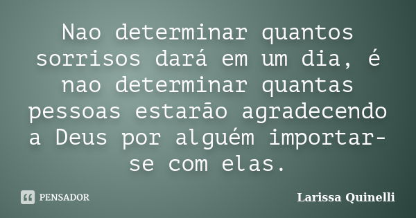 Nao determinar quantos sorrisos dará em um dia, é nao determinar quantas pessoas estarão agradecendo a Deus por alguém importar-se com elas.... Frase de Larissa Quinelli.