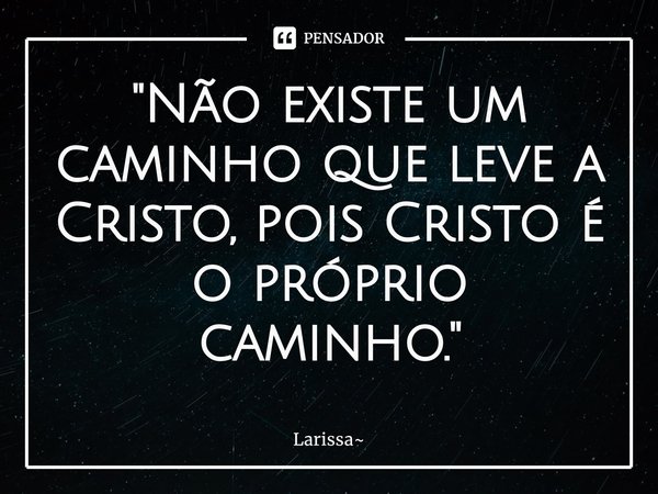 "⁠Não existe um caminho que leve a Cristo, pois Cristo é o próprio caminho."... Frase de Larissa.