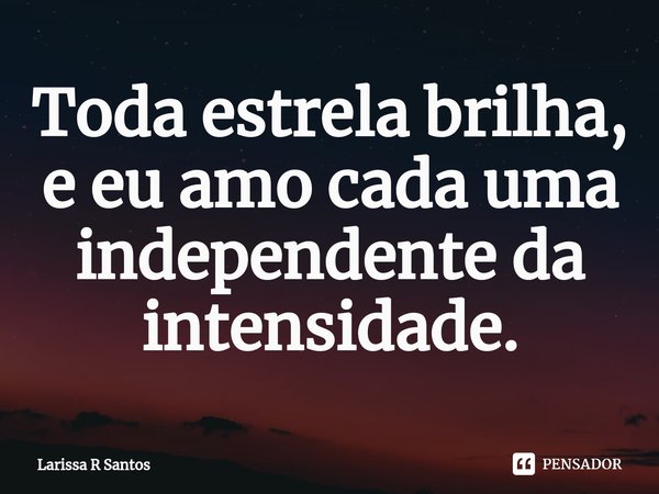 Toda estrela brilha, eeu amo cada uma independente da intensidade.... Frase de Larissa R Santos.