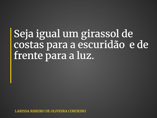 Seja igual um girassol de costas para a escuridão e de frente para a luz. ⁠... Frase de LARISSA RIBEIRO DE OLIVEIRA CORDEIRO.