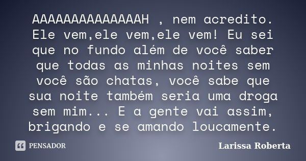 AAAAAAAAAAAAAAH , nem acredito. Ele vem,ele vem,ele vem! Eu sei que no fundo além de você saber que todas as minhas noites sem você são chatas, você sabe que su... Frase de Larissa Roberta.