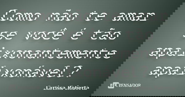 Como não te amar se você é tão apaixonantemente apaixonável?... Frase de Larissa Roberta.