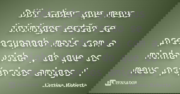 Dói saber que meus inimigos estão se preocupando mais com a minha vida , do que os meus próprios amigos !... Frase de Larissa Roberta.