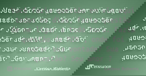 Você fazia questão em vim aqui todos os dias, fazia questão de me ligar a toda hora. Fazia questão de MIM , onde foi parar sua vontade? Sua questão? Seu amor ?... Frase de Larissa Roberta.