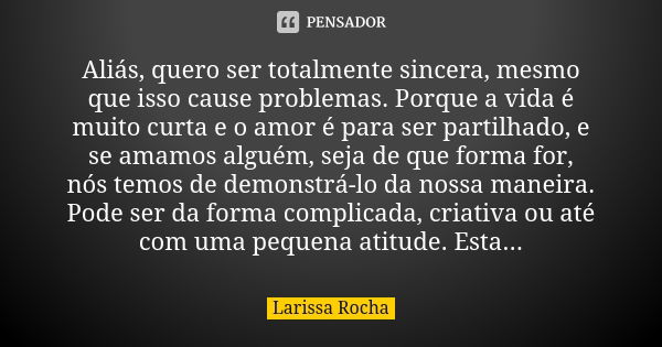 Aliás, quero ser totalmente sincera, mesmo que isso cause problemas. Porque a vida é muito curta e o amor é para ser partilhado, e se amamos alguém, seja de que... Frase de Larissa Rocha.