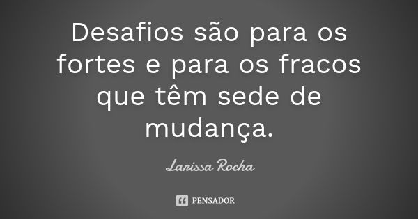 Desafios são para os fortes e para os fracos que têm sede de mudança.... Frase de Larissa Rocha.