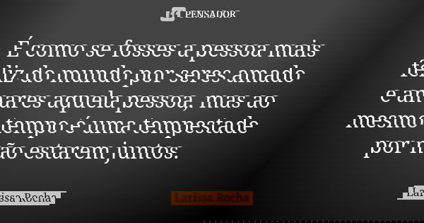 É como se fosses a pessoa mais feliz do mundo por seres amado e amares aquela pessoa, mas ao mesmo tempo é uma tempestade por não estarem juntos.... Frase de Larissa Rocha.