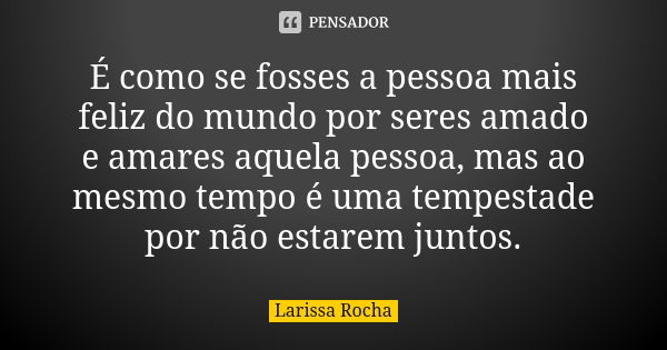 É como se fosses a pessoa mais feliz do mundo por seres amado e amares aquela pessoa, mas ao mesmo tempo é uma tempestade por não estarem juntos.... Frase de Larissa Rocha.