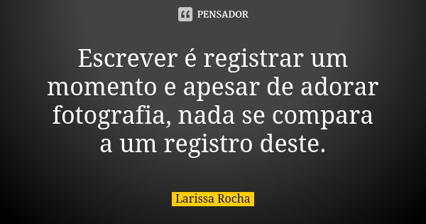 Escrever é registrar um momento e apesar de adorar fotografia, nada se compara a um registro deste.... Frase de Larissa Rocha.