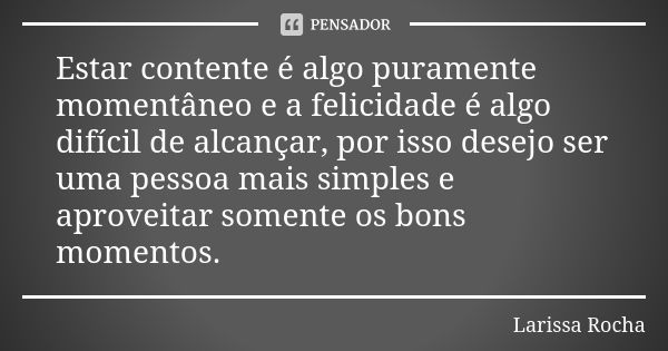 Estar contente é algo puramente momentâneo e a felicidade é algo difícil de alcançar, por isso desejo ser uma pessoa mais simples e aproveitar somente os bons m... Frase de Larissa Rocha.