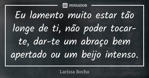 Eu lamento muito estar tão longe de ti, não poder tocar-te, dar-te um abraço bem apertado ou um beijo intenso.... Frase de Larissa Rocha.