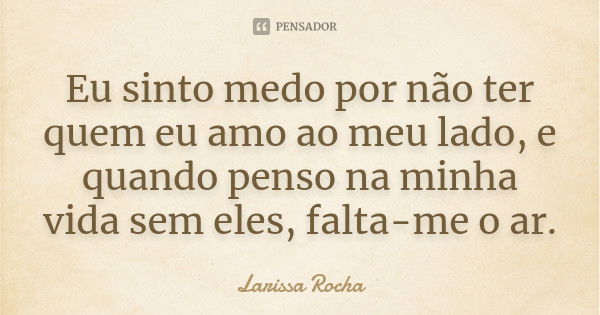 Eu sinto medo por não ter quem eu amo ao meu lado, e quando penso na minha vida sem eles, falta-me o ar.... Frase de Larissa Rocha.