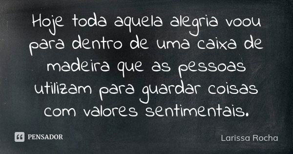 Hoje toda aquela alegria voou para dentro de uma caixa de madeira que as pessoas utilizam para guardar coisas com valores sentimentais.... Frase de Larissa Rocha.