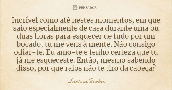 Incrível como até nestes momentos, em que saio especialmente de casa durante uma ou duas horas para esquecer de tudo por um bocado, tu me vens à mente. Não cons... Frase de Larissa Rocha.