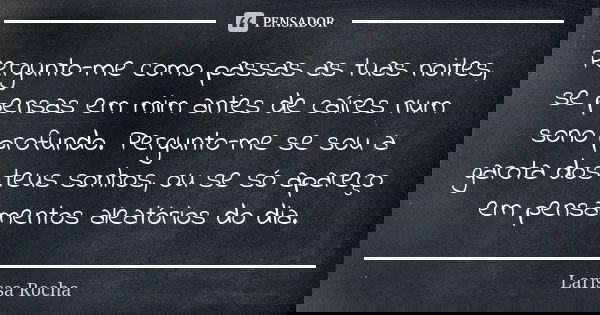 Pergunto-me como passas as tuas noites, se pensas em mim antes de caíres num sono profundo. Pergunto-me se sou a garota dos teus sonhos, ou se só apareço em pen... Frase de Larissa Rocha.