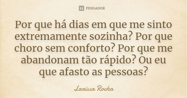 Por que há dias em que me sinto extremamente sozinha? Por que choro sem conforto? Por que me abandonam tão rápido? Ou eu que afasto as pessoas?... Frase de Larissa Rocha.