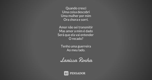 Quando cresci Uma coisa descobri Uma mulher por mim Ora chora e sorri. Amor não sei transmitir Mas amor a mim é dado Será que ela vai entender O recado? Tenho u... Frase de Larissa Rocha.