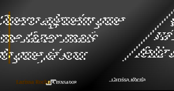 Quero alguém que vá me fazer mais feliz do que já sou.... Frase de Larissa Rocha.