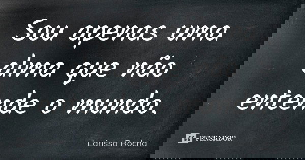 Sou apenas uma alma que não entende o mundo.... Frase de Larissa Rocha.