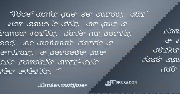 “Você acha que se curou, daí vem aquele dia, em que a lembrança volta, bate na porta, e você, se achando forte a deixa entrar, e percebe que todo aquele remédio... Frase de Larissa rodrigues.