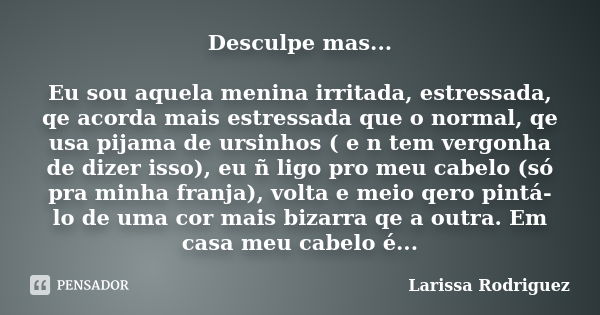 Desculpe mas... Eu sou aquela menina irritada, estressada, qe acorda mais estressada que o normal, qe usa pijama de ursinhos ( e n tem vergonha de dizer isso), ... Frase de Larissa Rodriguez.