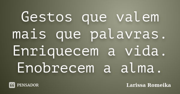 Gestos que valem mais que palavras. Enriquecem a vida. Enobrecem a alma.... Frase de Larissa Romeika.