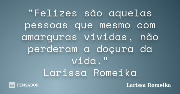 "Felizes são aquelas pessoas que mesmo com amarguras vividas, não perderam a doçura da vida." Larissa Romeika... Frase de Larissa Romeika.