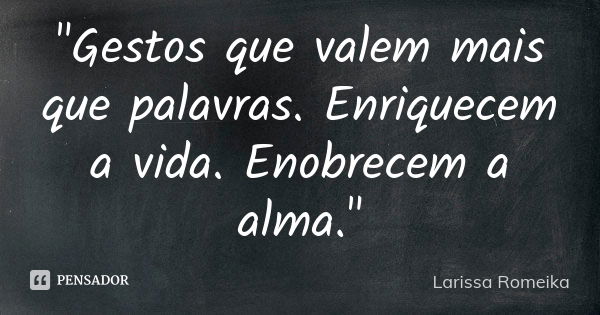 "Gestos que valem mais que palavras. Enriquecem a vida. Enobrecem a alma."... Frase de Larissa Romeika.