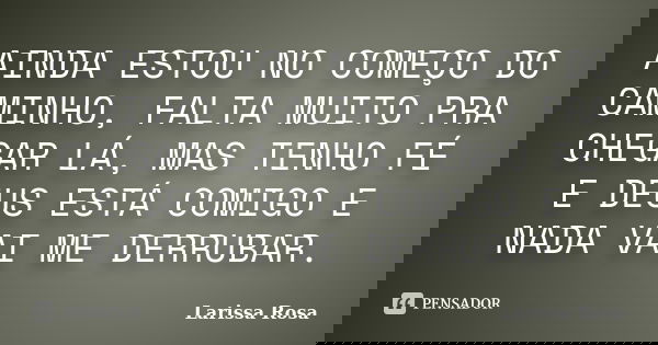 AINDA ESTOU NO COMEÇO DO CAMINHO, FALTA MUITO PRA CHEGAR LÁ, MAS TENHO FÉ E DEUS ESTÁ COMIGO E NADA VAI ME DERRUBAR.... Frase de Larissa Rosa.