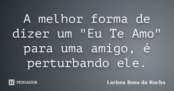 A melhor forma de dizer um "Eu Te Amo" para uma amigo, é perturbando ele.... Frase de Larissa Rosa da Rocha.
