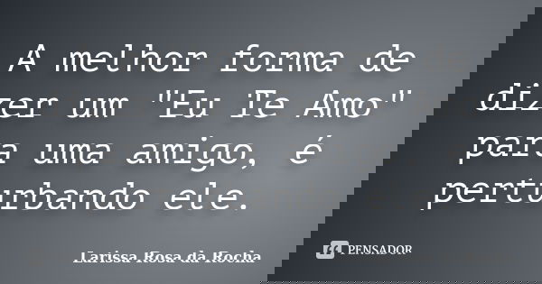 A melhor forma de dizer um "Eu Te Amo" para uma amigo, é perturbando ele.... Frase de Larissa Rosa da Rocha.