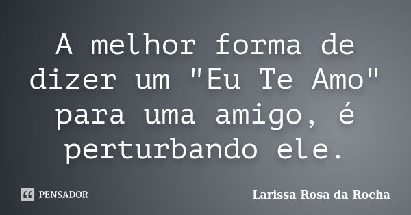 A melhor forma de dizer um "Eu Te Amo" para uma amigo, é perturbando ele.... Frase de Larissa Rosa da Rocha.