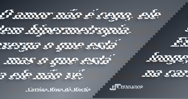 O amor não é cego, ele tem hipermetropia. Enxerga o que está longe, mas o que está na cara ele não vê.... Frase de Larissa Rosa da Rocha.