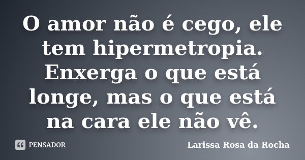 O amor não é cego, ele tem hipermetropia. Enxerga o que está longe, mas o que está na cara ele não vê.... Frase de Larissa Rosa da Rocha.