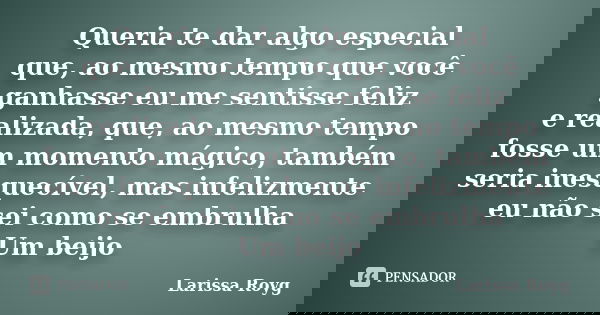 ...Queria te dar algo especial que ao mesmo tempo que você ganhasse eu me sentisse feliz e realizada, que ao mesmo tempo fosse um momento mágico, também seria i... Frase de Larissa Royg.