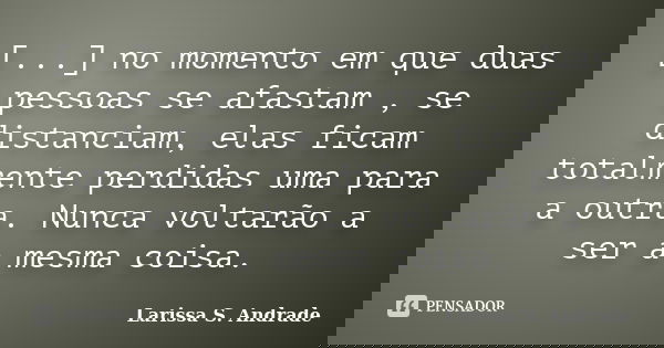 [...] no momento em que duas pessoas se afastam , se distanciam, elas ficam totalmente perdidas uma para a outra. Nunca voltarão a ser a mesma coisa.... Frase de Larissa S. Andrade.