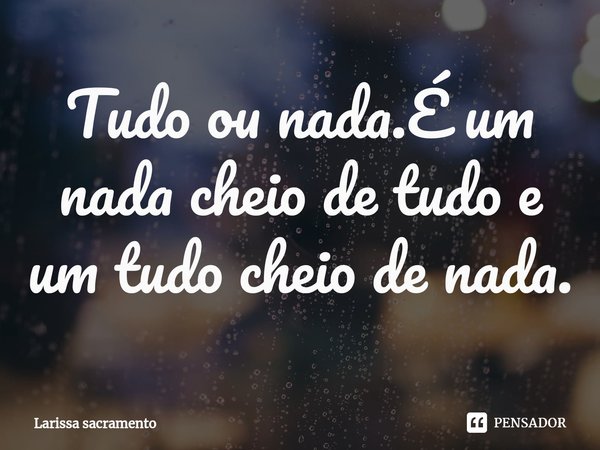 ⁠Tudo ou nada.É um nada cheio de tudo e um tudo cheio de nada.... Frase de Larissa sacramento.