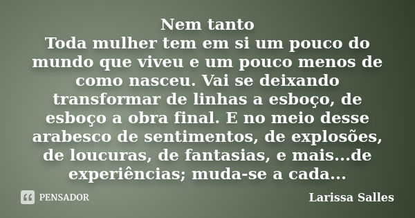 Nem tanto Toda mulher tem em si um pouco do mundo que viveu e um pouco menos de como nasceu. Vai se deixando transformar de linhas a esboço, de esboço a obra fi... Frase de Larissa Salles.