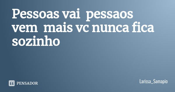 Pessoas vai pessaos vem mais vc nunca fica sozinho... Frase de Larissa_Samapio.