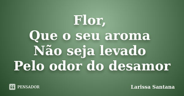 Flor, Que o seu aroma Não seja levado Pelo odor do desamor... Frase de Larissa Santana.