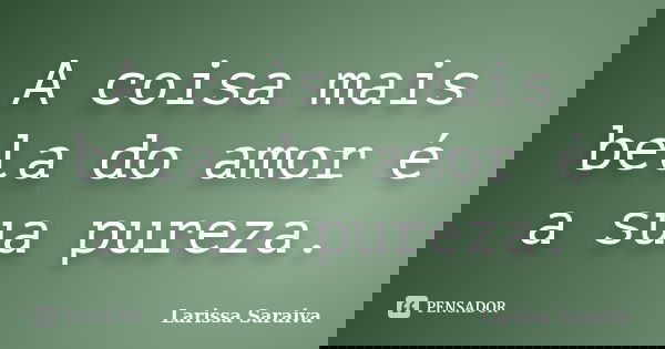 A coisa mais bela do amor é a sua pureza.... Frase de Larissa Saraiva.