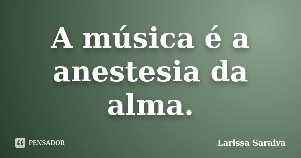A música é a anestesia da alma.... Frase de Larissa Saraiva.