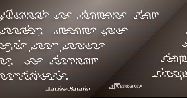 Quando os homens tem poder, mesmo que seja por pouco tempo, se tornam insuportáveis.... Frase de Larissa Saraiva.