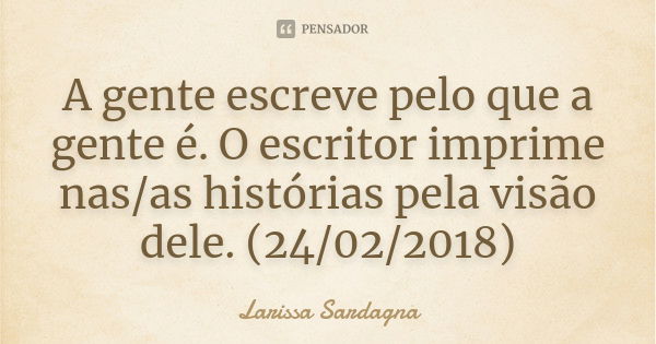 A gente escreve pelo que a gente é. O escritor imprime nas/as histórias pela visão dele. (24/02/2018)... Frase de Larissa Sardagna.