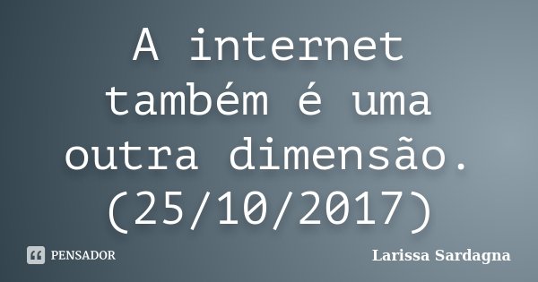 A internet também é uma outra dimensão. (25/10/2017)... Frase de Larissa Sardagna.